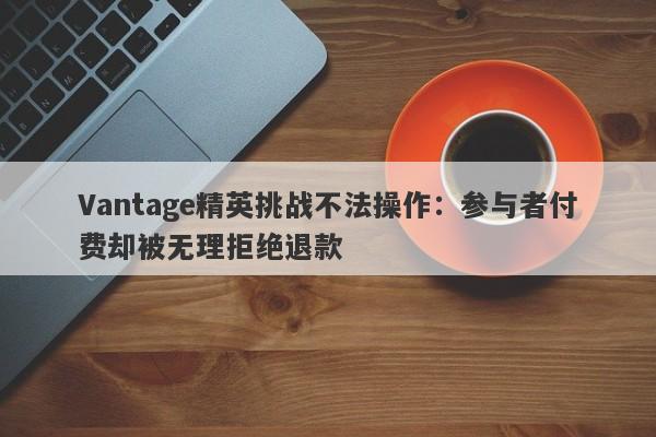 Vantage精英挑战不法操作：参与者付费却被无理拒绝退款-第1张图片-要懂汇圈网