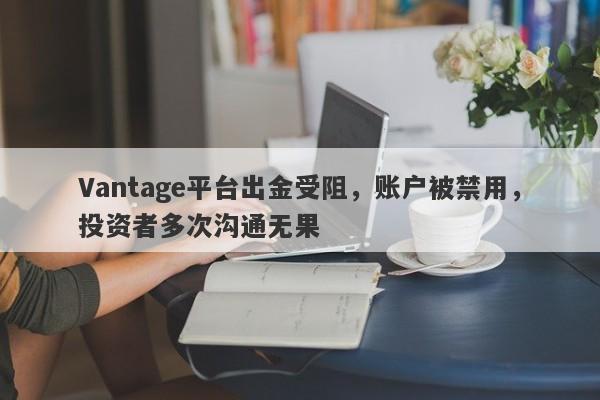 Vantage平台出金受阻，账户被禁用，投资者多次沟通无果-第1张图片-要懂汇圈网