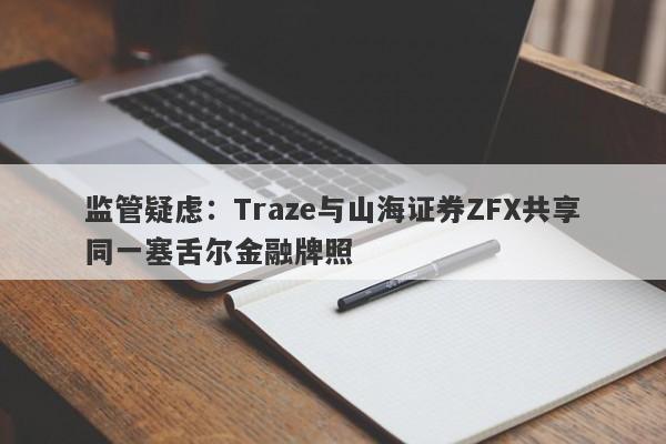 监管疑虑：Traze与山海证券ZFX共享同一塞舌尔金融牌照-第1张图片-要懂汇圈网