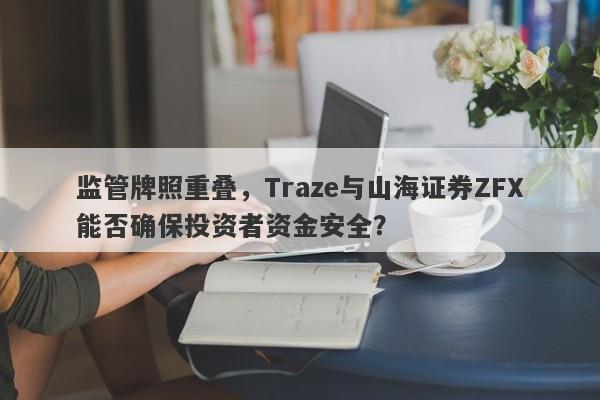 监管牌照重叠，Traze与山海证券ZFX能否确保投资者资金安全？-第1张图片-要懂汇圈网