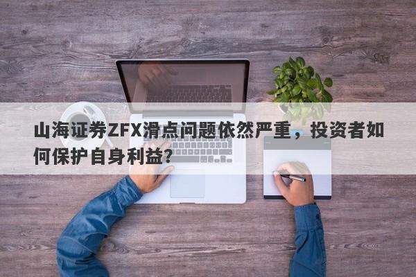 山海证券ZFX滑点问题依然严重，投资者如何保护自身利益？-第1张图片-要懂汇圈网