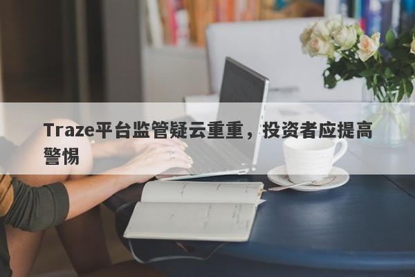 Traze平台监管疑云重重，投资者应提高警惕-第1张图片-要懂汇圈网