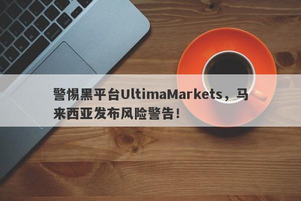 警惕黑平台UltimaMarkets，马来西亚发布风险警告！-第1张图片-要懂汇圈网