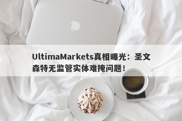 UltimaMarkets真相曝光：圣文森特无监管实体难掩问题！-第1张图片-要懂汇圈网