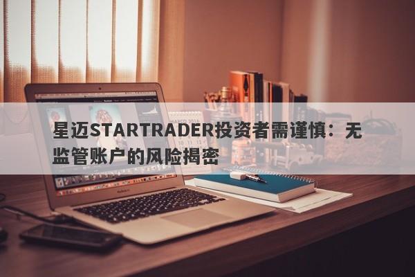 星迈STARTRADER投资者需谨慎：无监管账户的风险揭密-第1张图片-要懂汇圈网