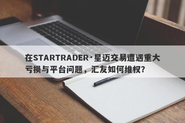 在STARTRADER·星迈交易遭遇重大亏损与平台问题，汇友如何维权？-第1张图片-要懂汇圈网