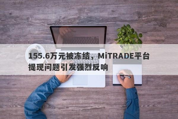 155.6万元被冻结，MiTRADE平台提现问题引发强烈反响-第1张图片-要懂汇圈网