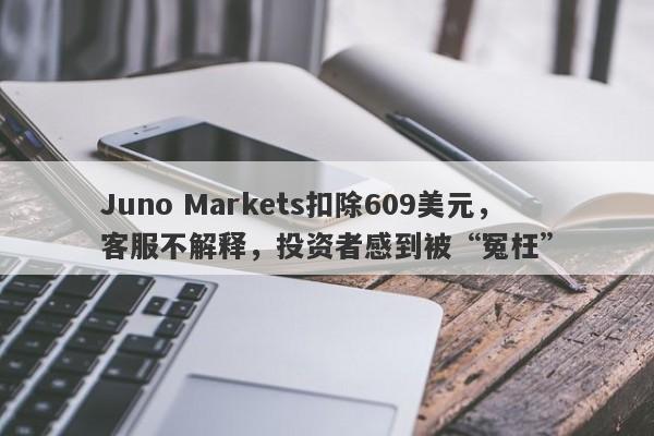 Juno Markets扣除609美元，客服不解释，投资者感到被“冤枉”-第1张图片-要懂汇圈网