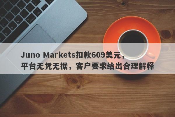 Juno Markets扣款609美元，平台无凭无据，客户要求给出合理解释-第1张图片-要懂汇圈网