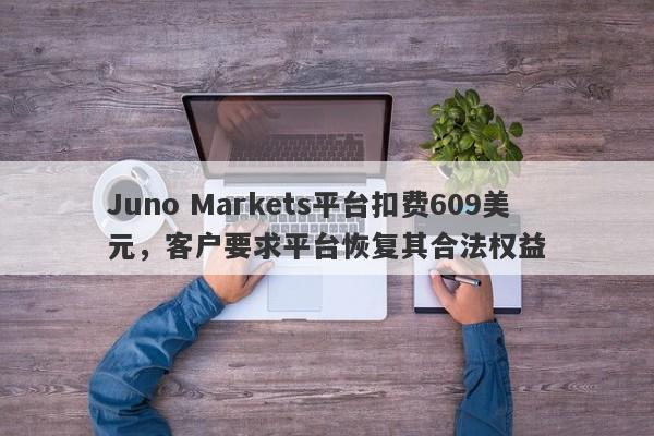 Juno Markets平台扣费609美元，客户要求平台恢复其合法权益-第1张图片-要懂汇圈网