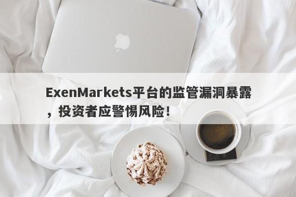 ExenMarkets平台的监管漏洞暴露，投资者应警惕风险！-第1张图片-要懂汇圈网