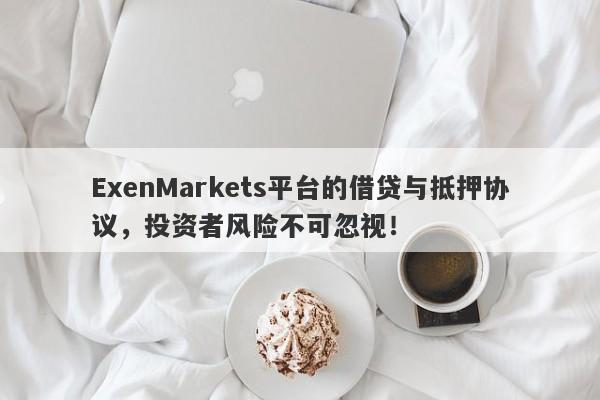 ExenMarkets平台的借贷与抵押协议，投资者风险不可忽视！-第1张图片-要懂汇圈网