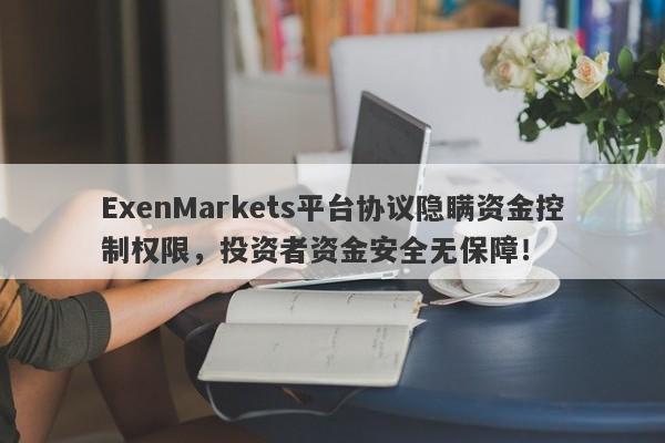 ExenMarkets平台协议隐瞒资金控制权限，投资者资金安全无保障！-第1张图片-要懂汇圈网