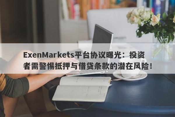 ExenMarkets平台协议曝光：投资者需警惕抵押与借贷条款的潜在风险！-第1张图片-要懂汇圈网