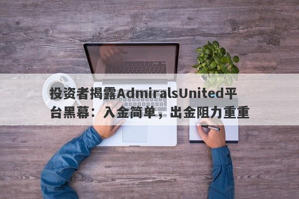 投资者揭露AdmiralsUnited平台黑幕：入金简单，出金阻力重重-第1张图片-要懂汇圈网