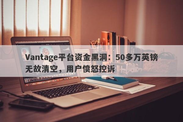 Vantage平台资金黑洞：50多万英镑无故清空，用户愤怒控诉-第1张图片-要懂汇圈网