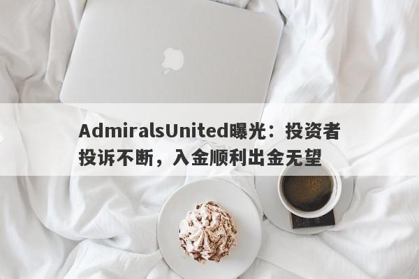 AdmiralsUnited曝光：投资者投诉不断，入金顺利出金无望-第1张图片-要懂汇圈网