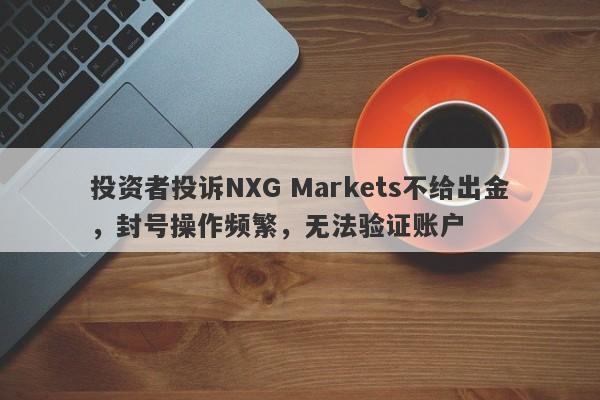 投资者投诉NXG Markets不给出金，封号操作频繁，无法验证账户-第1张图片-要懂汇圈网