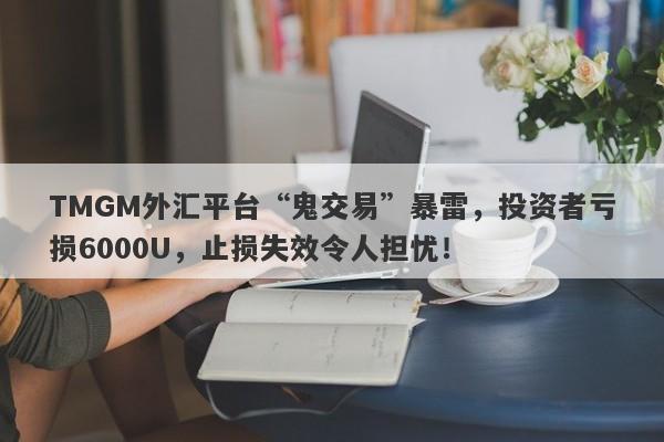 TMGM外汇平台“鬼交易”暴雷，投资者亏损6000U，止损失效令人担忧！-第1张图片-要懂汇圈网