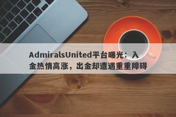 AdmiralsUnited平台曝光：入金热情高涨，出金却遭遇重重障碍-第1张图片-要懂汇圈网