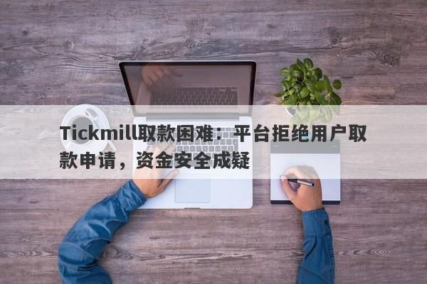 Tickmill取款困难：平台拒绝用户取款申请，资金安全成疑-第1张图片-要懂汇圈网