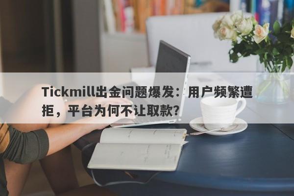 Tickmill出金问题爆发：用户频繁遭拒，平台为何不让取款？-第1张图片-要懂汇圈网