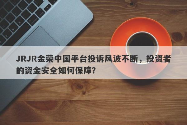 JRJR金荣中国平台投诉风波不断，投资者的资金安全如何保障？-第1张图片-要懂汇圈网