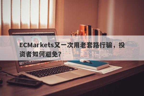 ECMarkets又一次用老套路行骗，投资者如何避免？-第1张图片-要懂汇圈网