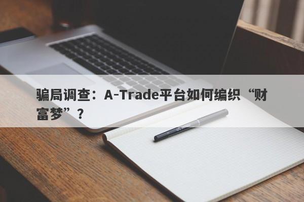 骗局调查：A-Trade平台如何编织“财富梦”？-第1张图片-要懂汇圈网