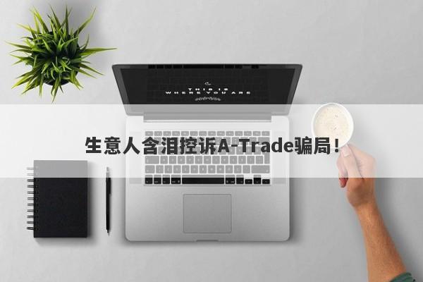 生意人含泪控诉A-Trade骗局！-第1张图片-要懂汇圈网