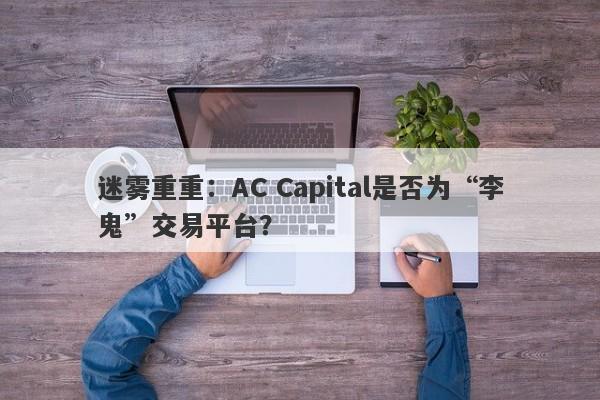 迷雾重重：AC Capital是否为“李鬼”交易平台？-第1张图片-要懂汇圈网