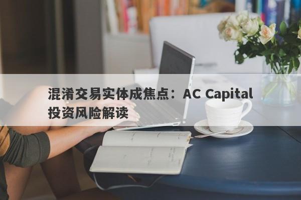 混淆交易实体成焦点：AC Capital投资风险解读-第1张图片-要懂汇圈网