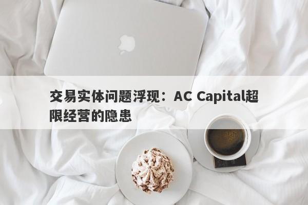 交易实体问题浮现：AC Capital超限经营的隐患-第1张图片-要懂汇圈网