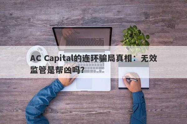 AC Capital的连环骗局真相：无效监管是帮凶吗？-第1张图片-要懂汇圈网