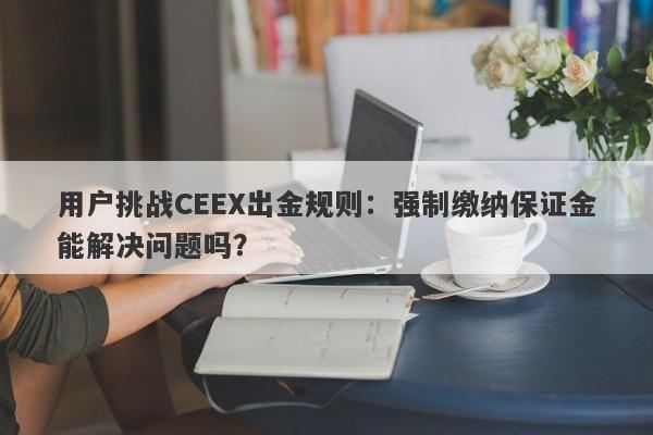 用户挑战CEEX出金规则：强制缴纳保证金能解决问题吗？-第1张图片-要懂汇圈网