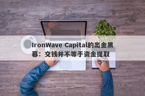 IronWave Capital的出金黑幕：交钱并不等于资金提取-第1张图片-要懂汇圈网