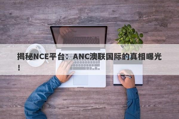 揭秘NCE平台：ANC澳联国际的真相曝光！-第1张图片-要懂汇圈网