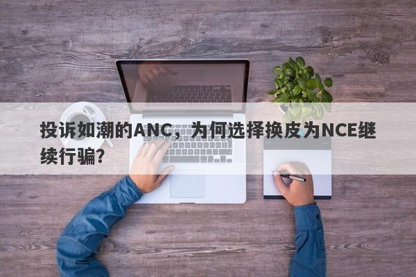 投诉如潮的ANC，为何选择换皮为NCE继续行骗？-第1张图片-要懂汇圈网