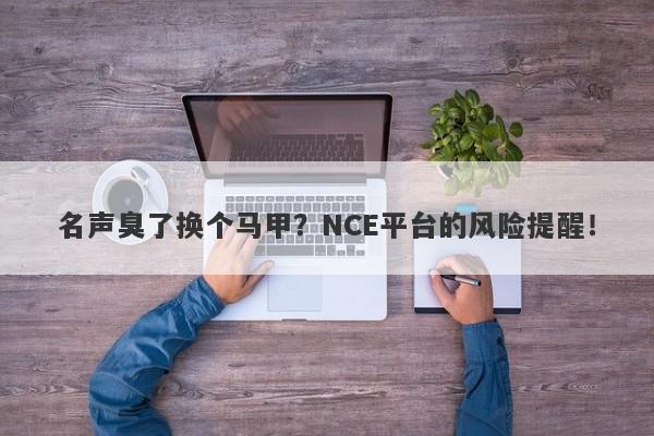 名声臭了换个马甲？NCE平台的风险提醒！-第1张图片-要懂汇圈网