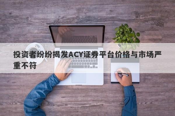 投资者纷纷揭发ACY证券平台价格与市场严重不符-第1张图片-要懂汇圈网