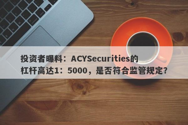 投资者曝料：ACYSecurities的杠杆高达1：5000，是否符合监管规定？-第1张图片-要懂汇圈网