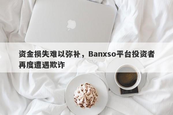 资金损失难以弥补，Banxso平台投资者再度遭遇欺诈-第1张图片-要懂汇圈网