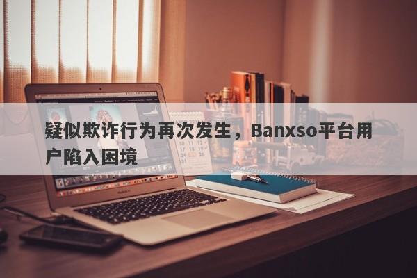 疑似欺诈行为再次发生，Banxso平台用户陷入困境-第1张图片-要懂汇圈网