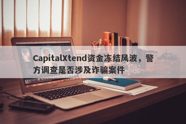 CapitalXtend资金冻结风波，警方调查是否涉及诈骗案件-第1张图片-要懂汇圈网