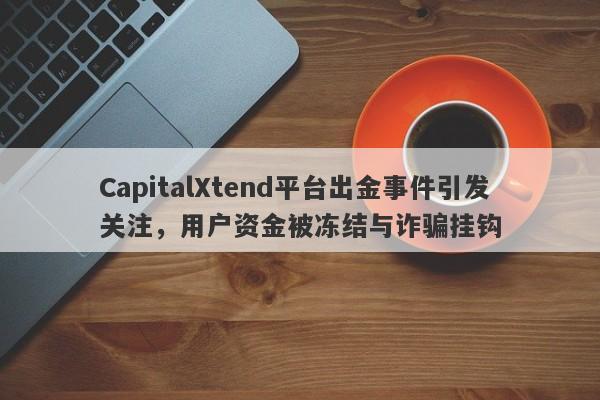 CapitalXtend平台出金事件引发关注，用户资金被冻结与诈骗挂钩-第1张图片-要懂汇圈网