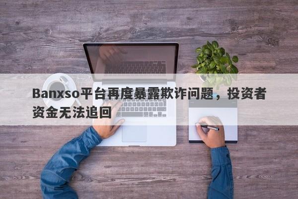 Banxso平台再度暴露欺诈问题，投资者资金无法追回-第1张图片-要懂汇圈网