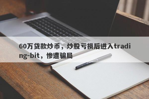 60万贷款炒币，炒股亏损后进入trading-bit，惨遭骗局-第1张图片-要懂汇圈网