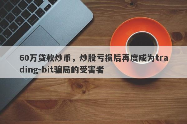 60万贷款炒币，炒股亏损后再度成为trading-bit骗局的受害者-第1张图片-要懂汇圈网