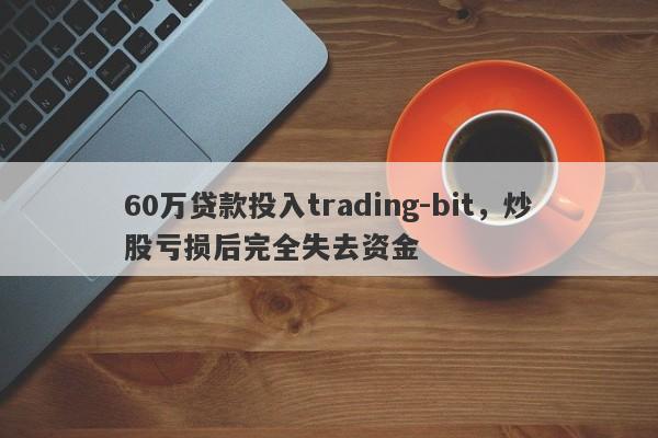 60万贷款投入trading-bit，炒股亏损后完全失去资金-第1张图片-要懂汇圈网