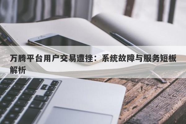 万腾平台用户交易遭挫：系统故障与服务短板解析-第1张图片-要懂汇圈网